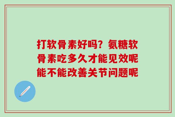 打软骨素好吗?氨糖软骨素吃多久才能见效呢能不能改善关节问题呢 打软骨素好吗?氨糖软骨素吃多久才能见效呢能不能改善关节问题呢