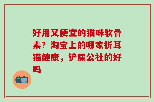 好用又便宜的猫咪软骨素？淘宝上的哪家折耳猫健康，铲屎公社的好吗