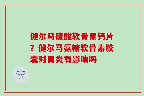 健尔马硫酸软骨素钙片？健尔马氨糖软骨素胶囊对胃炎有影响吗