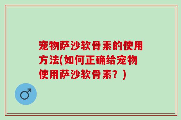 宠物萨沙软骨素的使用方法(如何正确给宠物使用萨沙软骨素？)