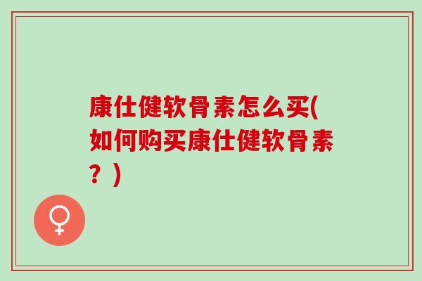 康仕健软骨素怎么买(如何购买康仕健软骨素？)