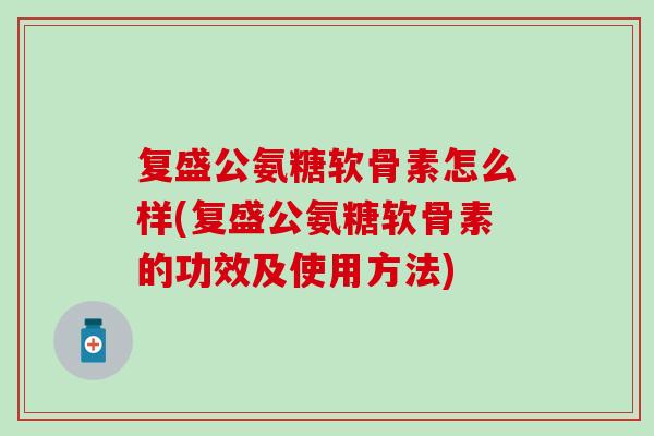 复盛公氨糖软骨素怎么样(复盛公氨糖软骨素的功效及使用方法)