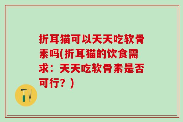 折耳猫可以天天吃软骨素吗(折耳猫的饮食需求:天天吃软骨素是否可行?) 折耳猫可以天天吃软骨素吗(折耳猫的饮食需求:天天吃软骨素是否可行?)