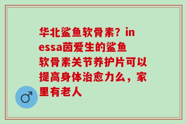 华北鲨鱼软骨素？inessa茵爱生的鲨鱼软骨素关节养护片可以提高身体治愈力么，家里有老人