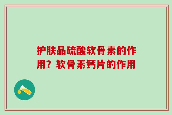 护肤品硫酸软骨素的作用？软骨素钙片的作用