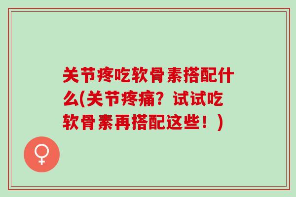 关节疼吃软骨素搭配什么(关节疼痛？试试吃软骨素再搭配这些！)