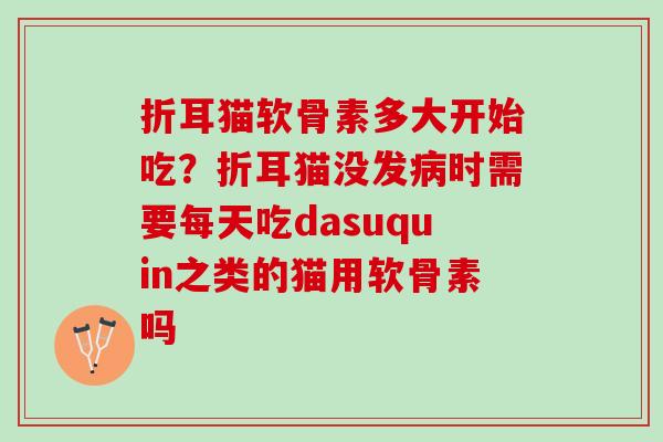 折耳猫软骨素多大开始吃?折耳猫没发时需要每天吃dasuquin之类的猫用软骨素吗 折耳猫软骨素多大开始吃?折耳猫没发时需要每天吃dasuquin之类的猫用软骨素吗