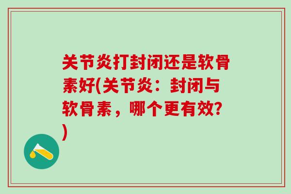 关节炎打封闭还是软骨素好(关节炎：封闭与软骨素，哪个更有效？)