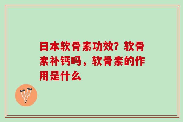 日本软骨素功效？软骨素补钙吗，软骨素的作用是什么