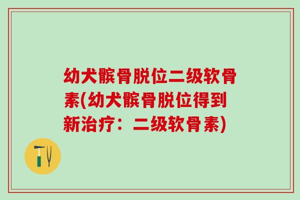 幼犬髌骨脱位二级软骨素(幼犬髌骨脱位得到新治疗：二级软骨素)