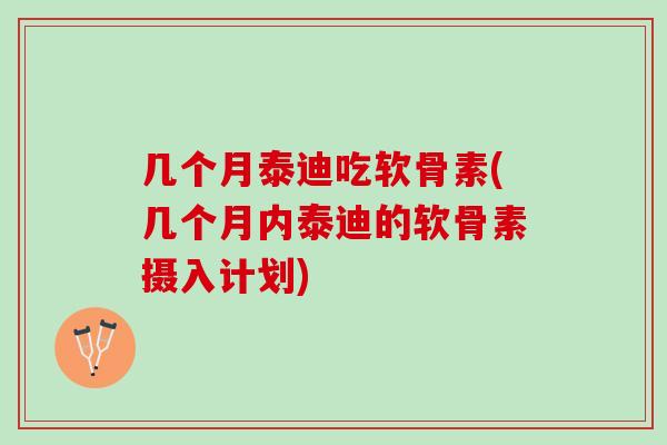 几个月泰迪吃软骨素(几个月内泰迪的软骨素摄入计划)