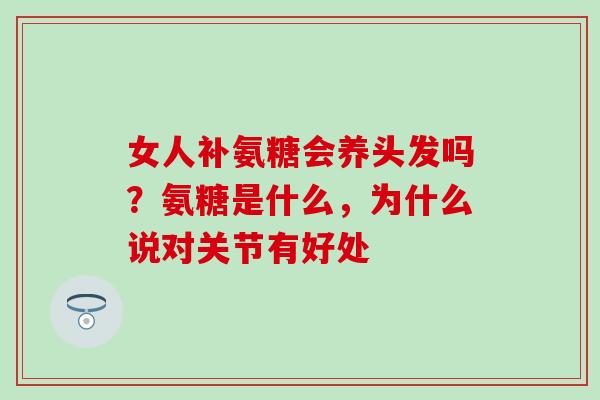 女人补氨糖会养头发吗？氨糖是什么，为什么说对关节有好处