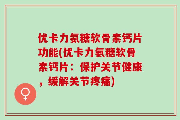 优卡力氨糖软骨素钙片功能(优卡力氨糖软骨素钙片：保护关节健康，缓解关节疼痛)