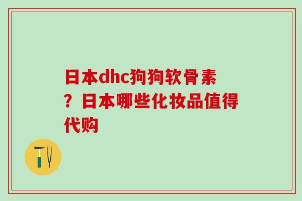 日本dhc狗狗软骨素？日本哪些化妆品值得代购