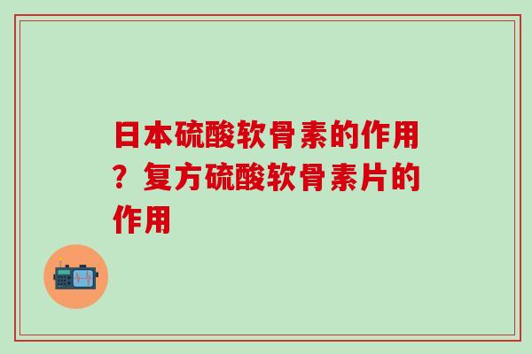日本硫酸软骨素的作用?复方硫酸软骨素片的作用 日本硫酸软骨素的作用?复方硫酸软骨素片的作用
