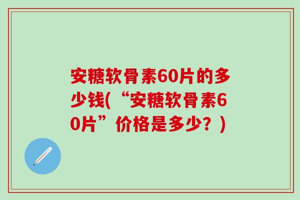 安糖软骨素60片的多少钱(“安糖软骨素60片”价格是多少？)