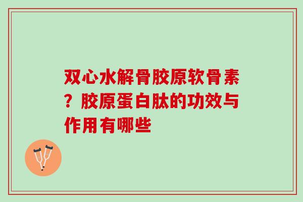 双心水解骨胶原软骨素？胶原蛋白肽的功效与作用有哪些