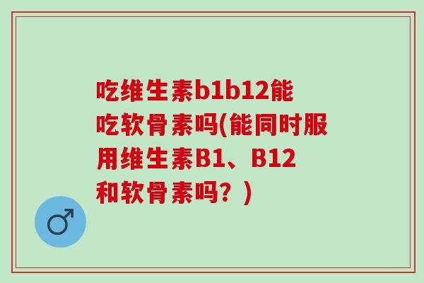 吃维生素b1b12能吃软骨素吗(能同时服用维生素B1、B12和软骨素吗？)