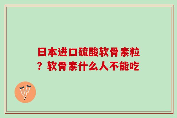日本进口硫酸软骨素粒？软骨素什么人不能吃