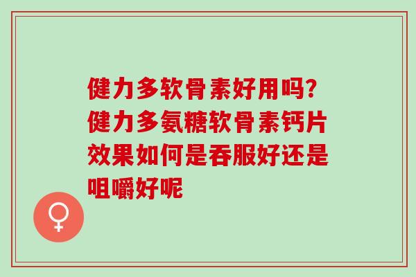 健力多软骨素好用吗？健力多氨糖软骨素钙片效果如何是吞服好还是咀嚼好呢