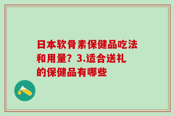 日本软骨素保健品吃法和用量？3.适合送礼的保健品有哪些