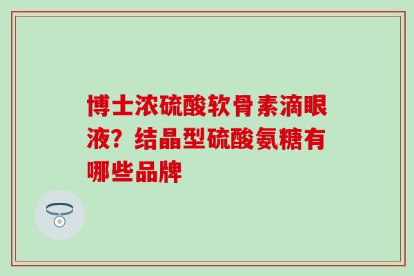 博士浓硫酸软骨素滴眼液？结晶型硫酸氨糖有哪些品牌
