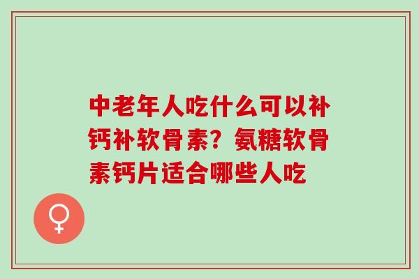 中老年人吃什么可以补钙补软骨素？氨糖软骨素钙片适合哪些人吃