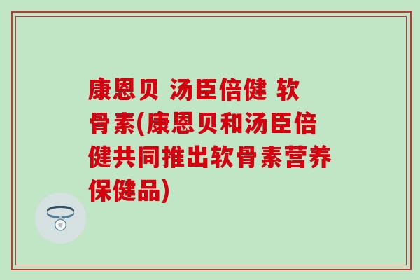 康恩贝 汤臣倍健 软骨素(康恩贝和汤臣倍健共同推出软骨素营养保健品)