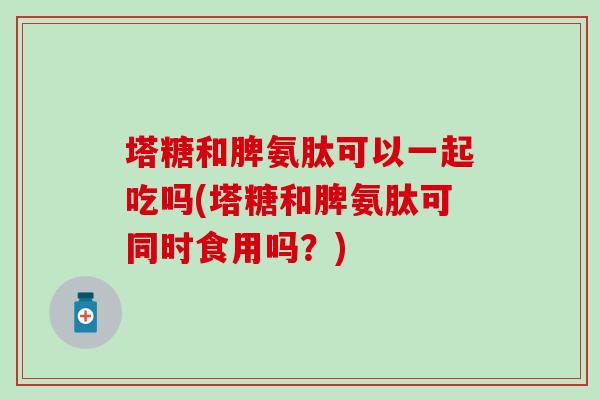 塔糖和脾氨肽可以一起吃吗(塔糖和脾氨肽可同时食用吗？)