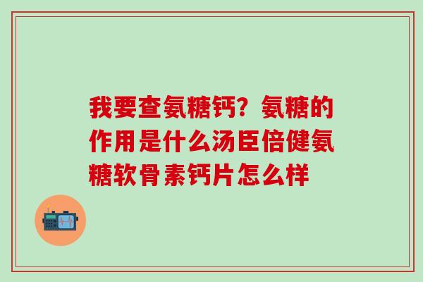 我要查氨糖钙?氨糖的作用是什么汤臣倍健氨糖软骨素钙片怎么样 我要查氨糖钙?氨糖的作用是什么汤臣倍健氨糖软骨素钙片怎么样