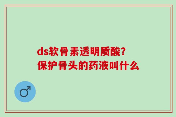 ds软骨素透明质酸？保护骨头的药液叫什么