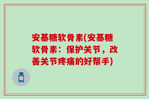 安基糖软骨素(安基糖软骨素：保护关节，改善关节疼痛的好帮手)