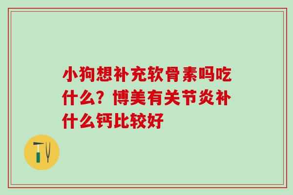 小狗想补充软骨素吗吃什么？博美有关节炎补什么钙比较好