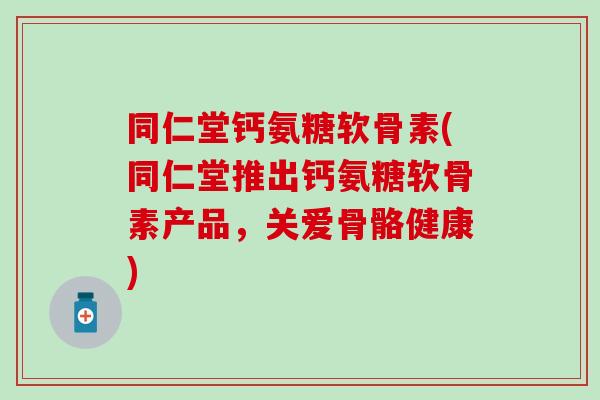 同仁堂钙氨糖软骨素(同仁堂推出钙氨糖软骨素产品,关爱骨骼健康) 同仁堂钙氨糖软骨素(同仁堂推出钙氨糖软骨素产品,关爱骨骼健康)