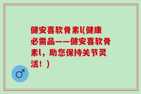 健安喜软骨素l(健康必需品——健安喜软骨素l，助您保持关节灵活！)