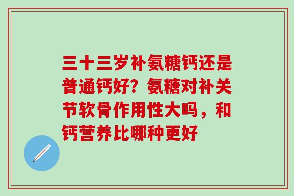 三十三岁补氨糖钙还是普通钙好？氨糖对补关节软骨作用性大吗，和钙营养比哪种更好
