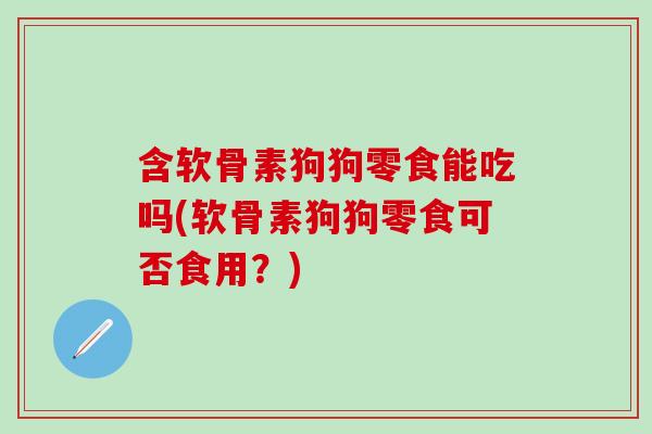 含软骨素狗狗零食能吃吗(软骨素狗狗零食可否食用？)