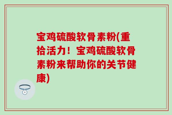 宝鸡硫酸软骨素粉(重拾活力!宝鸡硫酸软骨素粉来帮助你的关节健康) 宝鸡硫酸软骨素粉(重拾活力!宝鸡硫酸软骨素粉来帮助你的关节健康)