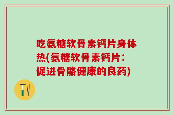 吃氨糖软骨素钙片身体热(氨糖软骨素钙片：促进骨骼健康的良药)