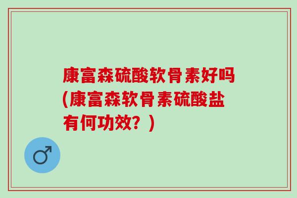 康富森硫酸软骨素好吗(康富森软骨素硫酸盐有何功效？)