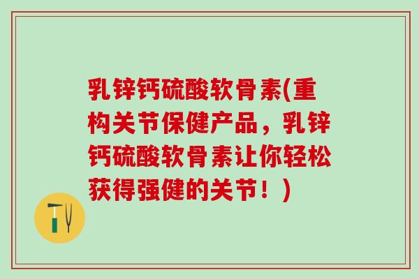 乳锌钙硫酸软骨素(重构关节保健产品，乳锌钙硫酸软骨素让你轻松获得强健的关节！)