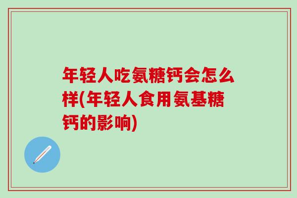 年轻人吃氨糖钙会怎么样(年轻人食用氨基糖钙的影响)