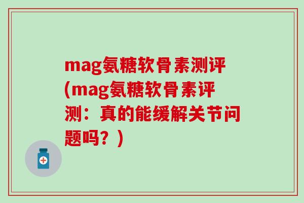 mag氨糖软骨素测评(mag氨糖软骨素评测:真的能缓解关节问题吗?) mag氨糖软骨素测评(mag氨糖软骨素评测:真的能缓解关节问题吗?)