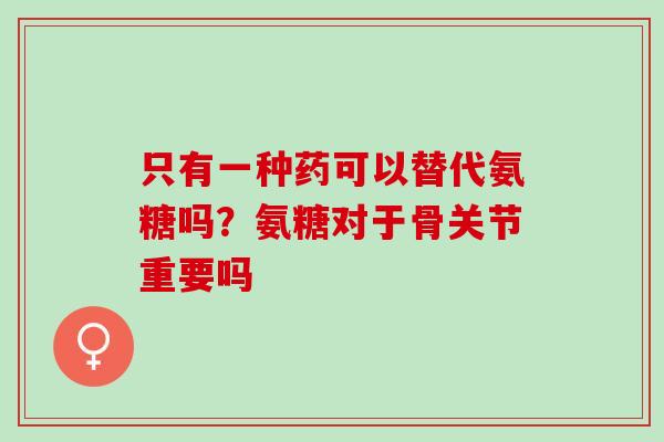 只有一种药可以替代氨糖吗？氨糖对于骨关节重要吗