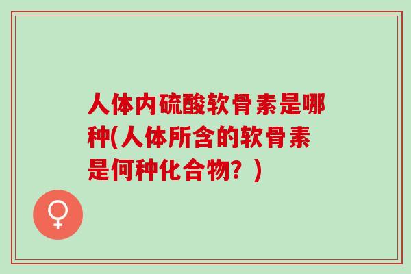 人体内硫酸软骨素是哪种(人体所含的软骨素是何种化合物？)