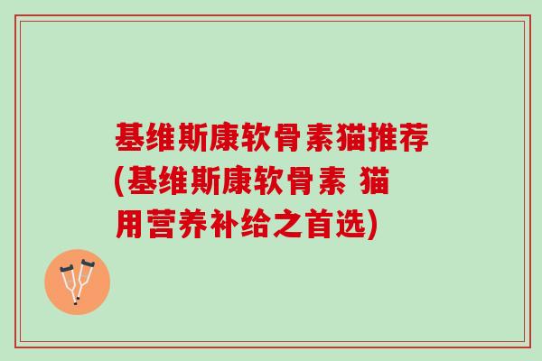 基维斯康软骨素猫推荐(基维斯康软骨素 猫用营养补给之首选)