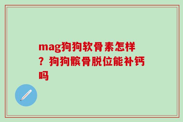 mag狗狗软骨素怎样?狗狗髌骨脱位能补钙吗 mag狗狗软骨素怎样?狗狗髌骨脱位能补钙吗