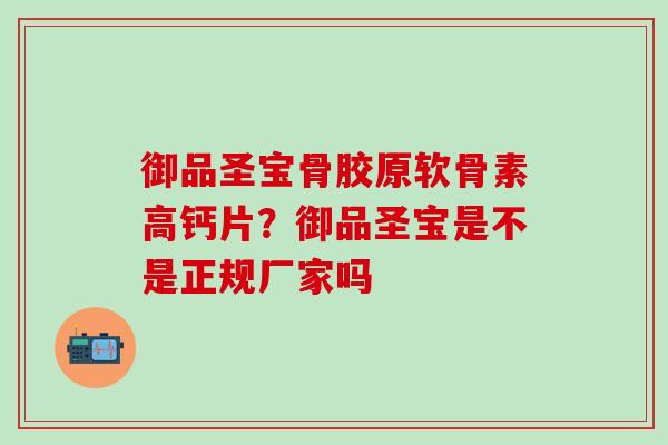 御品圣宝骨胶原软骨素高钙片？御品圣宝是不是正规厂家吗