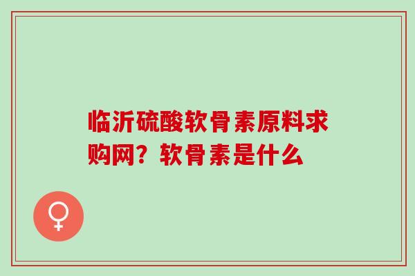 临沂硫酸软骨素原料求购网?软骨素是什么 临沂硫酸软骨素原料求购网?软骨素是什么