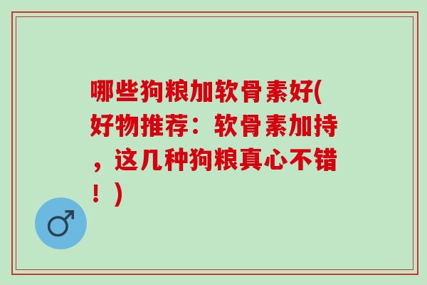哪些狗粮加软骨素好(好物推荐：软骨素加持，这几种狗粮真心不错！)